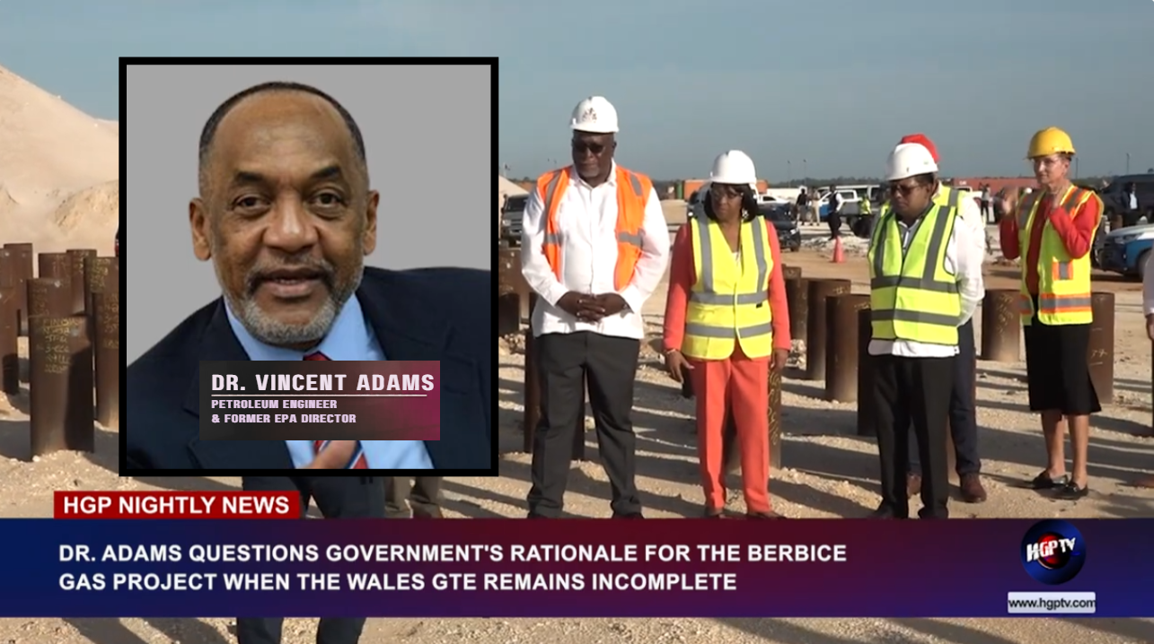 DR. ADAMS QUESTIONS GOVERNMENT’S RATIONALE FOR THE BERBICE GAS PROJECT WHEN THE WALES GTE REMAINS INCOMPLETE